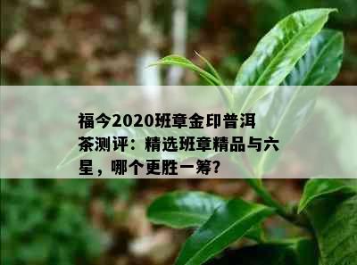 福今2020班章金印普洱茶测评：精选班章精品与六星，哪个更胜一筹？