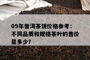 09年普洱茶饼价格参考：不同品质和规格茶叶的售价是多少？