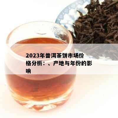 2023年普洱茶饼市场价格分析：、产地与年份的影响