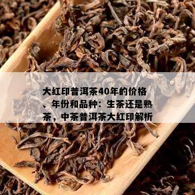 大红印普洱茶40年的价格、年份和品种：生茶还是熟茶，中茶普洱茶大红印解析