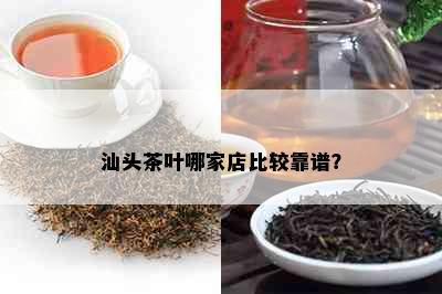 汕头茶叶哪家店比较靠谱？