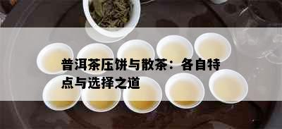 普洱茶压饼与散茶：各自特点与选择之道