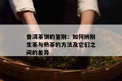 普洱茶饼的鉴别：如何辨别生茶与熟茶的方法及它们之间的差异