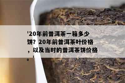 '20年前普洱茶一箱多少饼？20年前普洱茶叶价格，以及当时的普洱茶饼价格。'