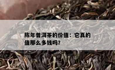 陈年普洱茶的价值：它真的值那么多钱吗？