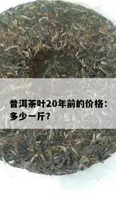 普洱茶叶20年前的价格：多少一斤？