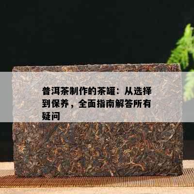 普洱茶制作的茶罐：从选择到保养，全面指南解答所有疑问