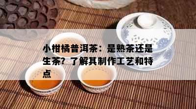 小柑橘普洱茶：是熟茶还是生茶？了解其制作工艺和特点