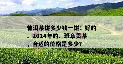 普洱茶饼多少钱一饼：好的、2014年的、班章贡茶，合适的价格是多少？