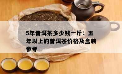 5年普洱茶多少钱一斤：五年以上的普洱茶价格及盒装参考