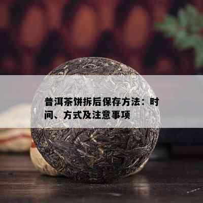 普洱茶饼拆后保存方法：时间、方式及注意事项