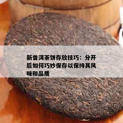 新普洱茶饼存放技巧：分开后如何巧妙保存以保持其风味和品质