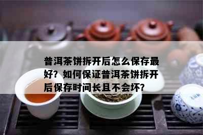 普洱茶饼拆开后怎么保存更好？如何保证普洱茶饼拆开后保存时间长且不会坏？