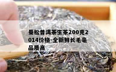 曼松普洱茶生茶200克2014价格-全新鲜长毛毫品质高