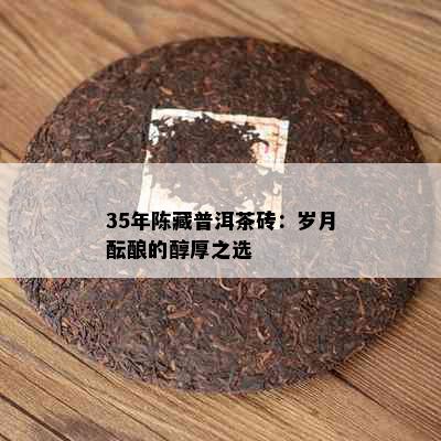 35年陈藏普洱茶砖：岁月酝酿的醇厚之选