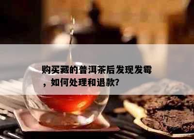 购买藏的普洱茶后发现发霉，如何处理和退款？