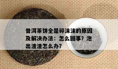 普洱茶饼全是碎沫沫的原因及解决办法：怎么回事？泡出渣渣怎么办？