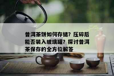 普洱茶饼如何存储？压碎后能否装入玻璃罐？探讨普洱茶保存的全方位解答