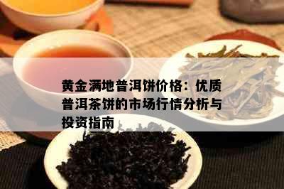 黄金满地普洱饼价格：优质普洱茶饼的市场行情分析与投资指南