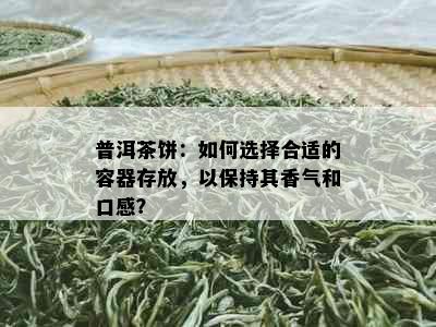 普洱茶饼：如何选择合适的容器存放，以保持其香气和口感？