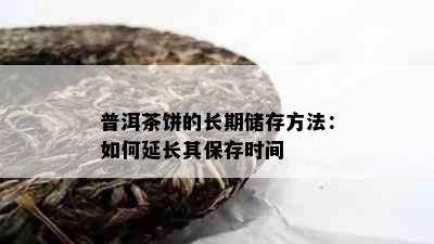 普洱茶饼的长期储存方法：如何延长其保存时间