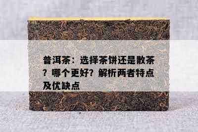 普洱茶：选择茶饼还是散茶？哪个更好？解析两者特点及优缺点