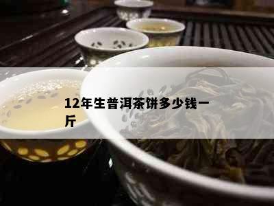 12年生普洱茶饼多少钱一斤