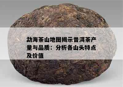 勐海茶山地图揭示普洱茶产量与品质：分析各山头特点及价值