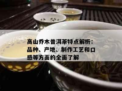 高山乔木普洱茶特点解析：品种、产地、制作工艺和口感等方面的全面了解