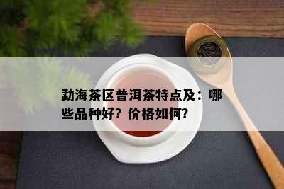 勐海茶区普洱茶特点及：哪些品种好？价格如何？