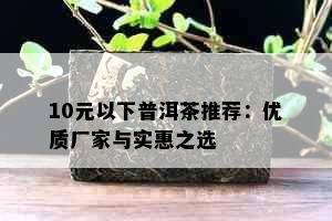 10元以下普洱茶推荐：优质厂家与实惠之选