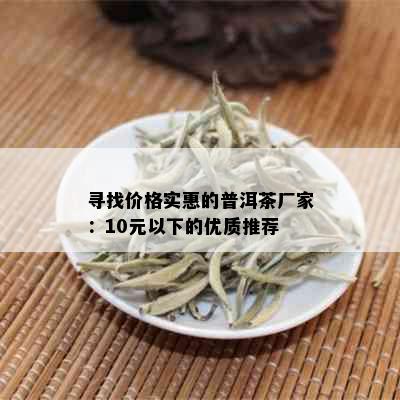 寻找价格实惠的普洱茶厂家：10元以下的优质推荐