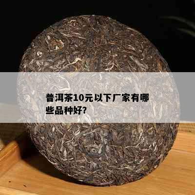 普洱茶10元以下厂家有哪些品种好？