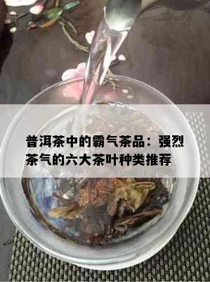 普洱茶中的霸气茶品：强烈茶气的六大茶叶种类推荐