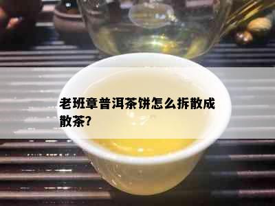 老班章普洱茶饼怎么拆散成散茶？