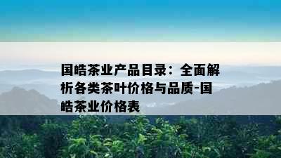 国皓茶业产品目录：全面解析各类茶叶价格与品质-国皓茶业价格表