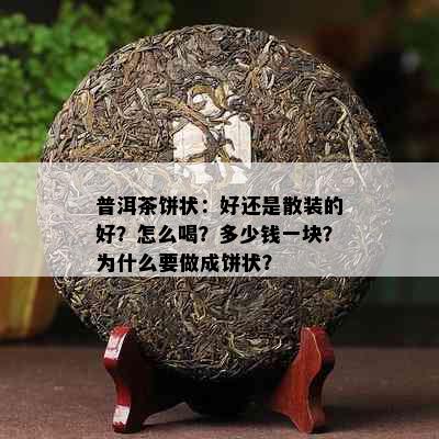 普洱茶饼状：好还是散装的好？怎么喝？多少钱一块？为什么要做成饼状？