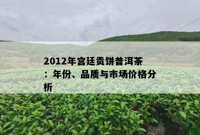 2012年宫廷贡饼普洱茶：年份、品质与市场价格分析