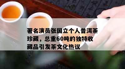 著名演员张国立个人普洱茶珍藏，总重60吨的独特收藏品引发茶文化热议