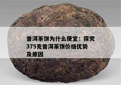 普洱茶饼为什么便宜：探究375克普洱茶饼价格优势及原因