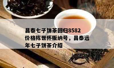 昌泰七子饼茶回归8582价格陈世怀版纳号，昌泰远年七子饼茶介绍