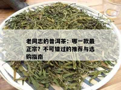 老同志的普洱茶：哪一款最正宗？不可错过的推荐与选购指南