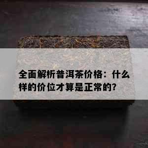 全面解析普洱茶价格：什么样的价位才算是正常的？