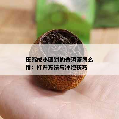 压缩成小圆饼的普洱茶怎么用：打开方法与冲泡技巧