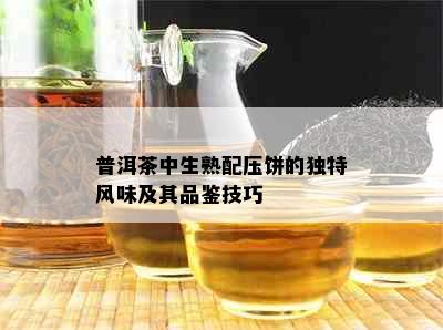 普洱茶中生熟配压饼的独特风味及其品鉴技巧