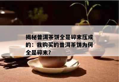 揭秘普洱茶饼全是碎末压成的：我购买的普洱茶饼为何全是碎末？