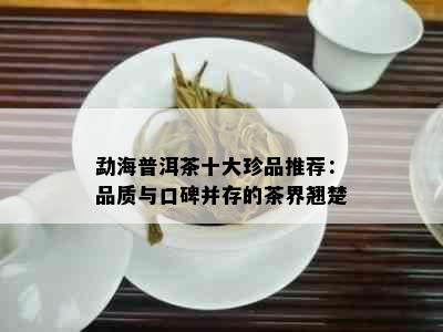 勐海普洱茶十大珍品推荐：品质与口碑并存的茶界翘楚