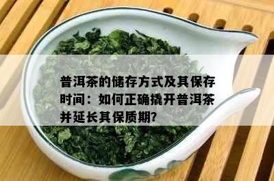 普洱茶的储存方式及其保存时间：如何正确撬开普洱茶并延长其保质期？