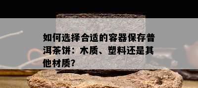 如何选择合适的容器保存普洱茶饼：木质、塑料还是其他材质？