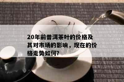 20年前普洱茶叶的价格及其对市场的影响，现在的价格走势如何？